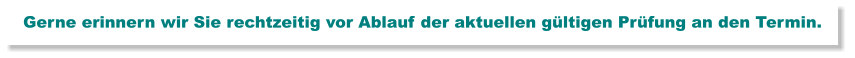 Gerne erinnern wir Sie rechtzeitig vor Ablauf der aktuellen gültigen Prüfung an den Termin.